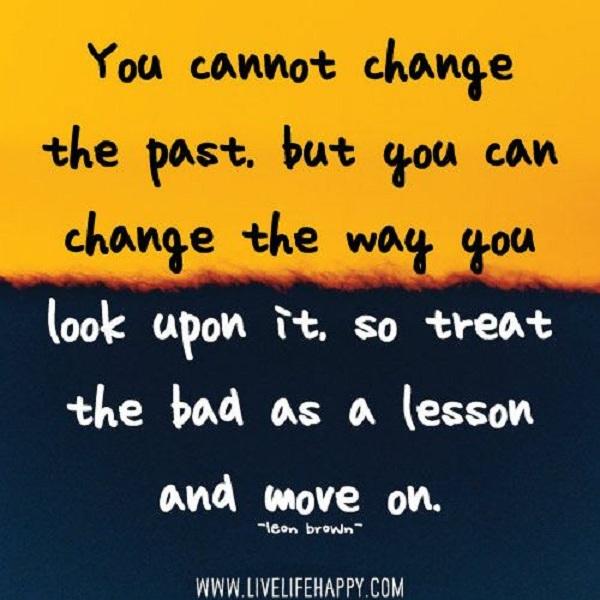 Du kan ikke forandre fortiden, men du kan endre måten du ser på det, så behandle det dårlige som en leksjon og gå videre