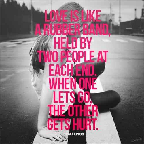 Kjærlighet er som et gummibånd, holdt av to personer i hver ende. Når den ene slipper, blir den andre skadet.