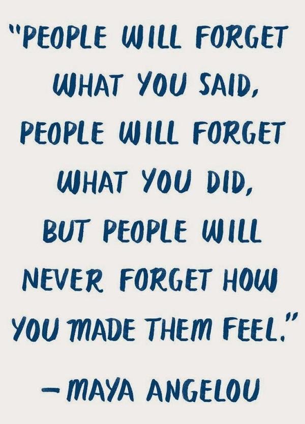 אנשים ישכחו את מה שאמרת. אנשים ישכחו מה עשית. אבל אנשים לא ישכחו מה גרמת להם למלא