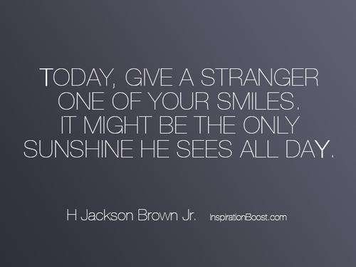 I dag gir du en fremmed et av smilene dine. Det er kanskje det eneste solskinnet han ser hele dagen. H Jackson Brown Jr.