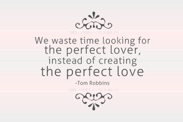 Igazi szerelmes idézetek - Időt vesztegetünk a tökéletes szerető keresésére, ahelyett, hogy tökéletes szerelmet teremtenénk