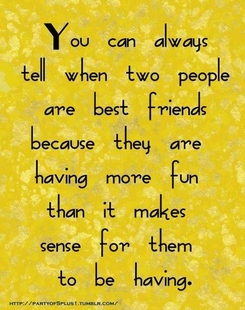 אתה תמיד יכול לדעת מתי שני אנשים הם החברים הכי טובים כי הם נהנים יותר ממה שזה הגיוני שהם נהנים.