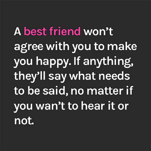 En beste venn vil ikke være enig med deg i å gjøre deg lykkelig. Hvis noe, vil de si det som må sies, uansett om du ikke vil høre det eller ikke
